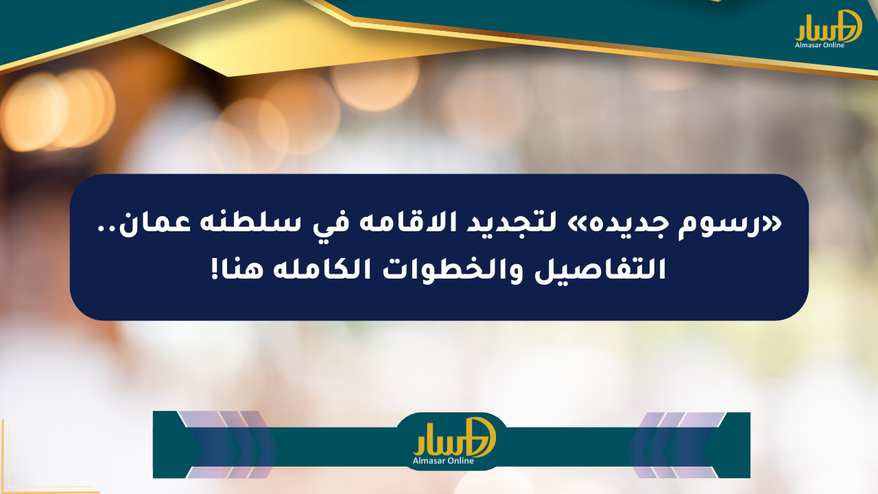 «رسوم جديدة» لتجديد الإقامة في سلطنة عمان.. التفاصيل والخطوات الكاملة هنا!